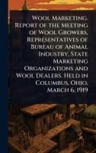 Wool Marketing. Report Of The Meeting Of Wool Growers, Representatives Of Bureau Of Animal Industry, State Marketing Organizations And Wool Dealers. Held In Columbus, Ohio, March 6, 1919