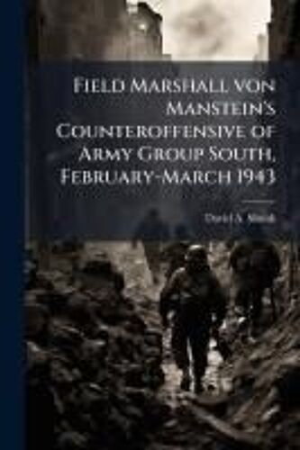 Field Marshall Von Manstein's Counteroffensive Of Army Group South, February-March 1943