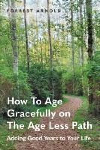 How To Age Gracefully On The Age Less Path: Adding Good Years To Your Life