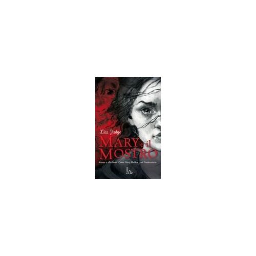Mary E Il Mostro. Amore E Ribellione. Come Mary Shelley Creò Frankenstein