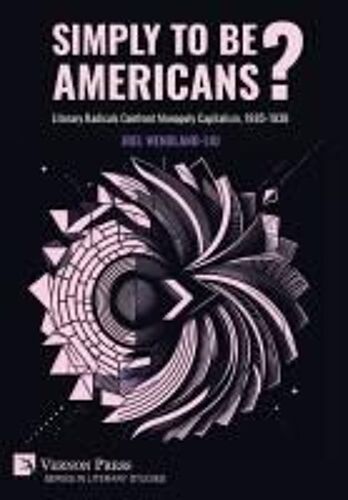 Simply To Be Americans? Literary Radicals Confront Monopoly Capitalism, 1885-1938 (Literary Studies)