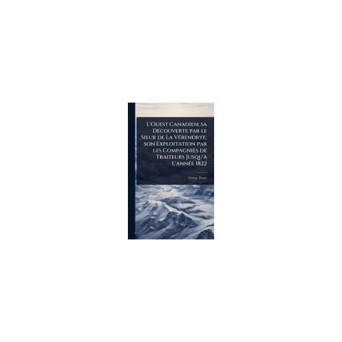 L'ouest Canadien; Sa Dã(C)Couverte Par Le Sieur De La Vã(C)Rendrye; Son Exploitation Par Les Compagnies De Traiteurs Jusqu'ã L'annã(C)E 1822