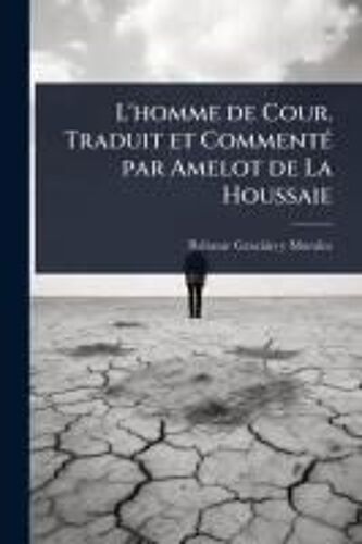 L'homme De Cour. Traduit Et Commentã(C) Par Amelot De La Houssaie