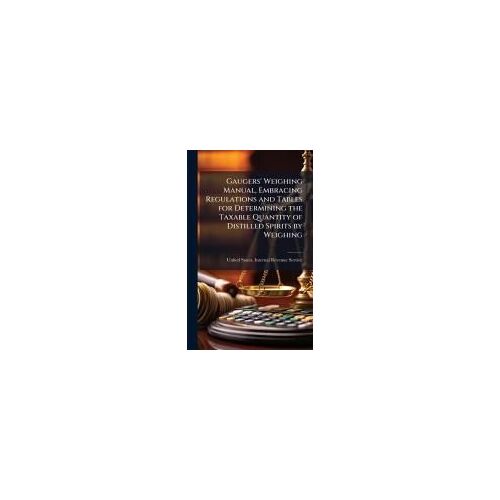 Gaugers' Weighing Manual, Embracing Regulations And Tables For Determining The Taxable Quantity Of Distilled Spirits By Weighing