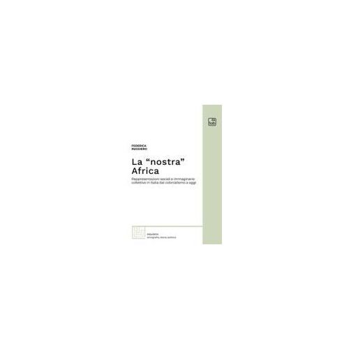 La 'nostra' Africa. Rappresentazioni Sociali E Immaginario Collettivo In Italia Dal Colonialismo A Oggi