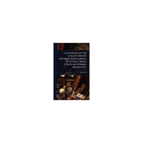Catalogue Of The Collection Of Assyrian, Babylonian, Egyptian, Greek, Etruscan, Roman, Indian, Etc