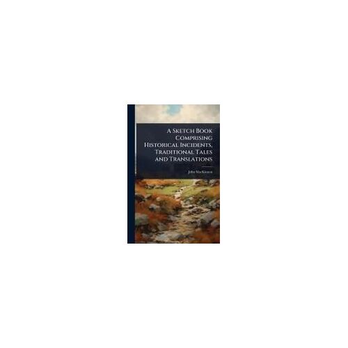 A Sketch Book Comprising Historical Incidents, Traditional Tales And Translations