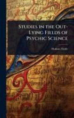 Studies In The Out-Lying Fields Of Psychic Science