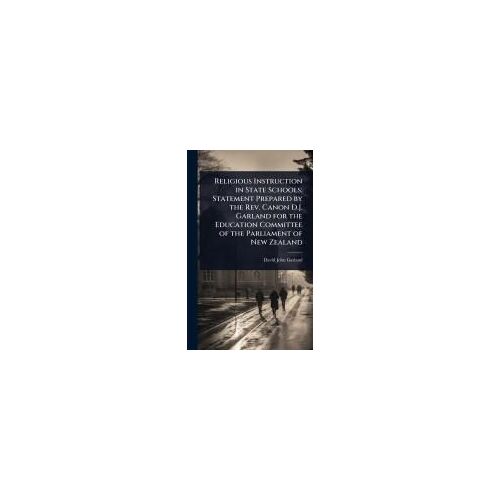Religious Instruction In State Schools; Statement Prepared By The Rev. Canon D.J. Garland For The Education Committee Of The Parliament Of New Zealand