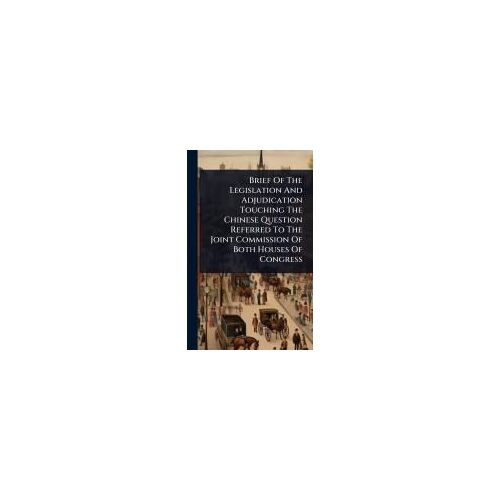 Brief Of The Legislation And Adjudication Touching The Chinese Question Referred To The Joint Commission Of Both Houses Of Congress