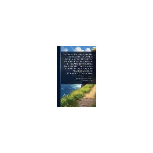 Macariae Excedium; Or, The Destruction Of Cyprus; Being A Secret History Of The War Of The Revolution In Ireland. Edited, From Four English Copies, And A Latin Ms. In The Royal Irish Academy ... By John Cornelius O'callaghan