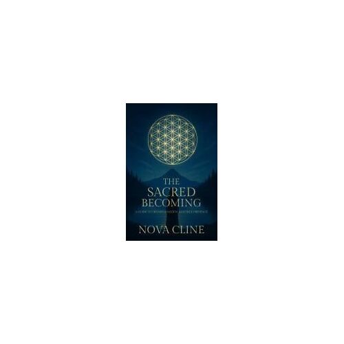 The Sacred Becoming: A Guide To Transformation And True Presence: A Guide To Transformation And True Presence