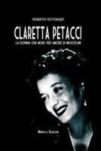 Claretta Petacci. La Donna Che Morì Per Amore Di Mussolini