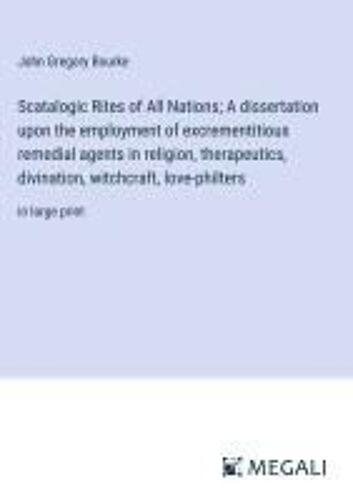 Scatalogic Rites Of All Nations; A Dissertation Upon The Employment Of Excrementitious Remedial Agents In Religion, Therapeutics, Divination, Witchcraft, Love-Philters