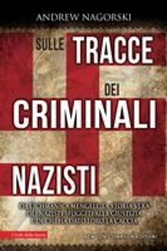 Sulle Tracce Dei Criminali Nazisti. Da Eichmann A Mengele, La Storia Vera Dei Nazisti Sfuggiti Al Processo Di Norimberga