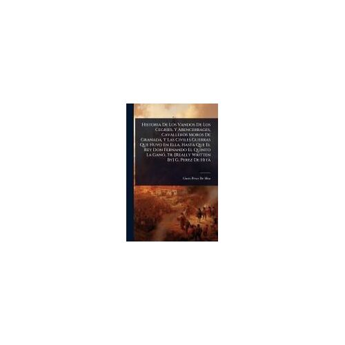Historia De Los Vandos De Los Cegries, Y Abencerrages, Cavalleros Moros De Granada, Y Las Civiles Guerras Que Huvo En Ella, Hasta Que El Rey Don Fernando El Quinto La Ganã3, Tr. [Really Written By] G. Perez De Hita