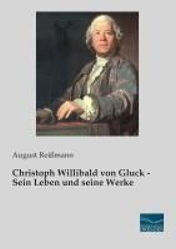 Christoph Willibald Von Gluck - Sein Leben Und Seine Werke
