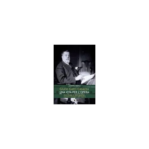 Giulio Gatti Casazza. Una Vita Per L'opera. Dalla Scala Al Metropolitan, Il Pimo Manager Dell'opera