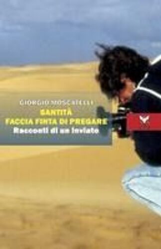 Santità Faccia Finta Di Pregare. Racconti Di Un Inviato