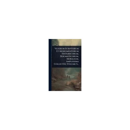 Veterum Scriptorum Et Monumentorum Historicorum, Dogmaticorum, Moralium, Amplissima Collectio, Volume 5...