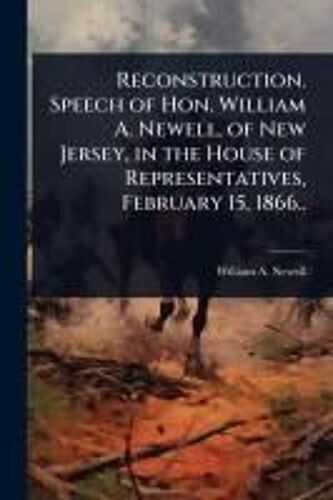 Reconstruction. Speech Of Hon. William A. Newell, Of New Jersey, In The House Of Representatives, February 15, 1866..