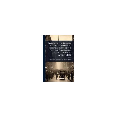Wreck Of The Steamer Valencia. Report To The President, Of The Federal Commission Of Investigation, April 14, 1906