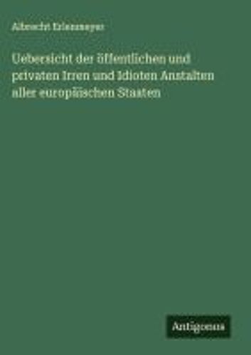 Uebersicht Der Öffentlichen Und Privaten Irren Und Idioten Anstalten Aller Europäischen Staaten