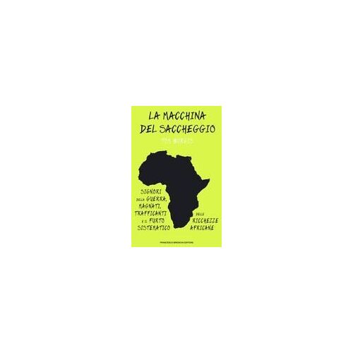 La Macchina Del Saccheggio. Signori Della Guerra, Magnati, Trafficanti E Il Furto Sistematico Delle Ricchezze Africane