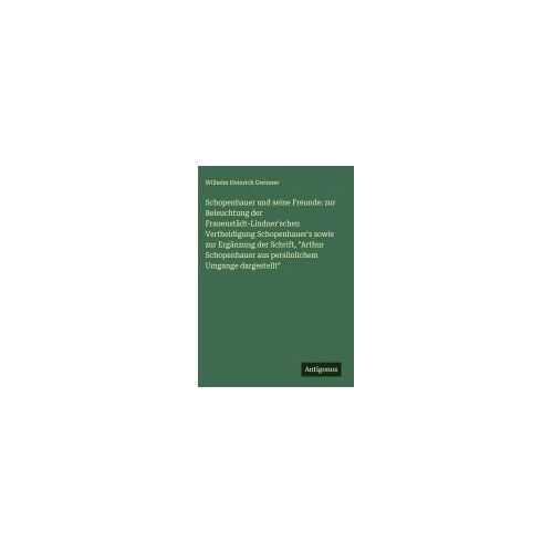 Schopenhauer Und Seine Freunde: Zur Beleuchtung Der Frauenstädt-Lindner'schen Vertheidigung Schopenhauer's Sowie Zur Ergänzung Der Schrift, "Arthur Schopenhauer Aus Persönlichem Umgange Dargestellt