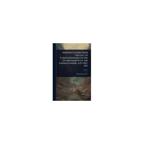 Modern Europe From The Fall Of Constantinople To The Establishment Of The German Empire, A.D. 1453-1871