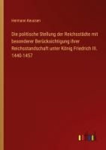 Die Politische Stellung Der Reichsstädte Mit Besonderer Berücksichtigung Ihrer Reichsstandschaft Unter König Friedrich Iii. 1440-1457