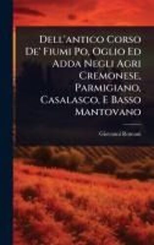 Dell'antico Corso De' Fiumi Po, Oglio Ed Adda Negli Agri Cremonese, Parmigiano, Casalasco, E Basso Mantovano