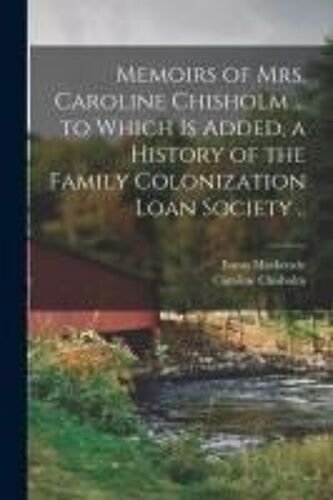 Memoirs Of Mrs. Caroline Chisholm ... To Which Is Added, A History Of The Family Colonization Loan Society ..