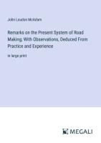Remarks On The Present System Of Road Making; With Observations, Deduced From Practice And Experience