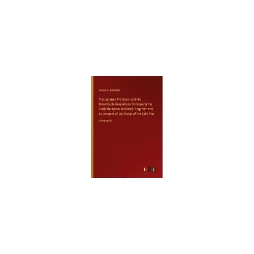 The Lunarian Professor And His Remarkable Revelations Concerning The Earth, The Moon And Mars; Together With An Account Of The Cruise Of The Sally Ann