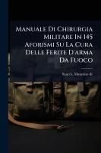Manuale Di Chirurgia Militare In 145 Aforismi Su La Cura Delle Ferite D'arma Da Fuoco