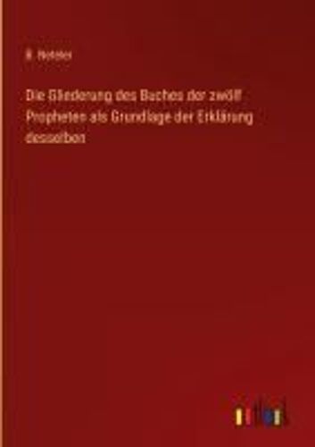 Die Gliederung Des Buches Der Zwölf Propheten Als Grundlage Der Erklärung Desselben