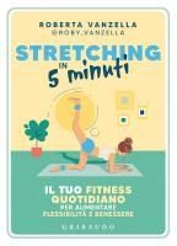 Stretching In 5 Minuti. Il Tuo Fitness Quotidiano Per Aumentare Flessibilità E Benessere