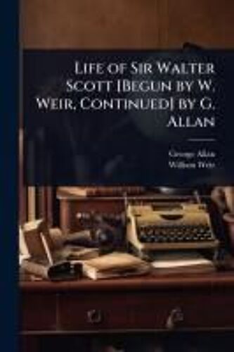 Life Of Sir Walter Scott [Begun By W. Weir, Continued] By G. Allan