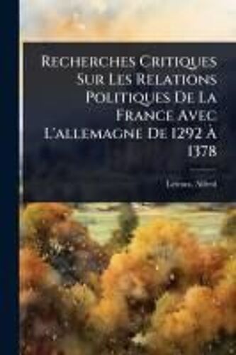 Recherches Critiques Sur Les Relations Politiques De La France Avec L'allemagne De 1292 Ã 1378