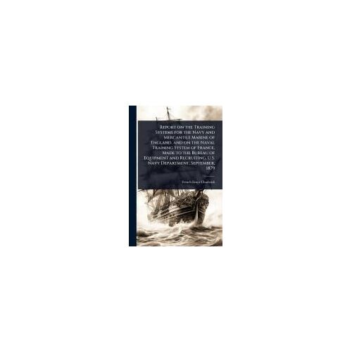 Report On The Training Systems For The Navy And Mercantile Marine Of England, And On The Naval Training System Of France, Made To The Bureau Of Equipment And Recruiting, U.S. Navy Department, September, 1879
