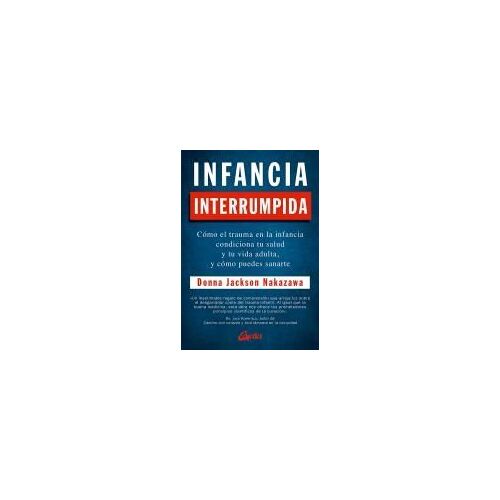 Infancia Interrumpida : Cómo El Trauma En La Infancia Condiciona Tu Salud Y Tu Vida Adulta, Y Cómo Puedes Sanarte