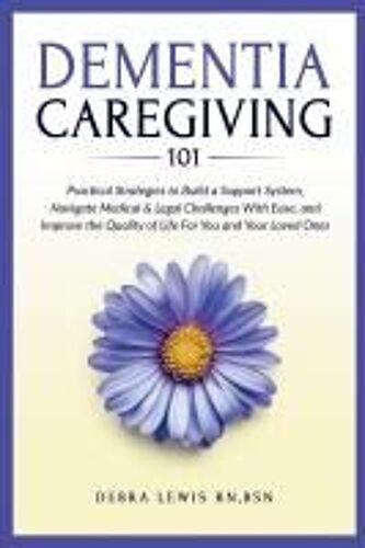 Dementia Caregiving 101: Practical Strategies To Build A Support System, Navigate Medical & Legal Challenges With Ease, And Improve The Quality Of Life For You And Your Loved Ones
