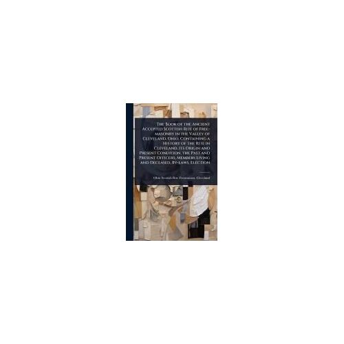 The Book Of The Ancient Accepted Scottish Rite Of Free-Masonry In The Valley Of Cleveland, Ohio, Containing A History Of The Rite In Cleveland, Its Origin And Present Condition, The Past And Present Officers, Members Living And Deceased, By-Laws, Election