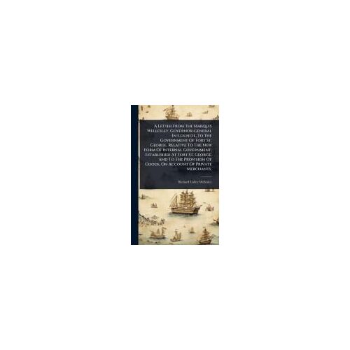 A Letter From The Marquis Wellesley, Governor-General In Council, To The Government Of Fort St. George, Relative To The New Form Of Internal Government, Established At Fort St. George, And To The Provision Of Goods, On Account Of Private Merchants,