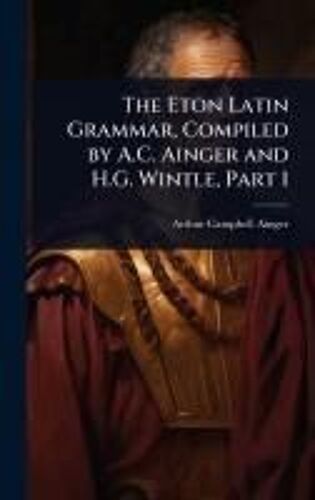 The Eton Latin Grammar, Compiled By A.C. Ainger And H.G. Wintle, Part 1