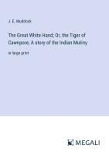 The Great White Hand; Or, The Tiger Of Cawnpore, A Story Of The Indian Mutiny