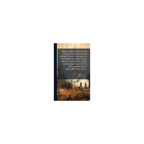 Preghiere Cristiane In Forma Di Meditazioni Sopra Tutti Li Misteri Di Nostro Signore, Della Beata Vergine, E Sopra Le Domeniche, E Feste Dell'anno Del P. Quesnel, Volume 1...