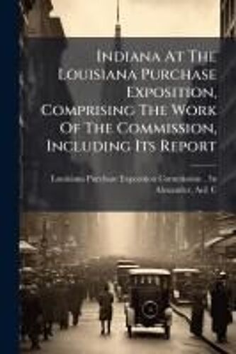 Indiana At The Louisiana Purchase Exposition, Comprising The Work Of The Commission, Including Its Report