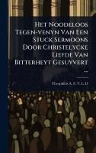 Het Noodeloos Tegen-Venyn Van Een Stuck Sermoons Door Christelycke Liefde Van Bitterheyt Gesuyvert ...